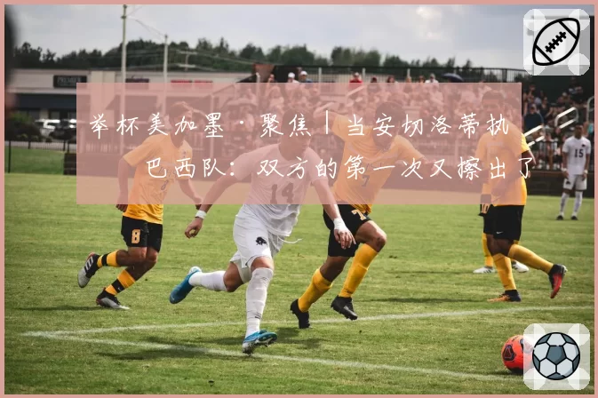 举杯美加墨·聚焦|当安切洛蒂执教巴西队:双方的第一次又擦出了怎样的火花?