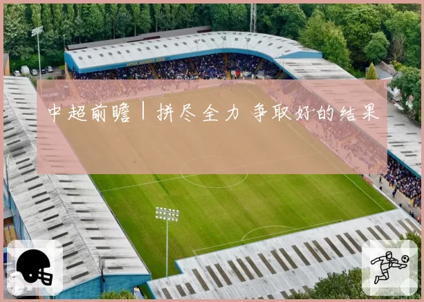 中超前瞻｜拼尽全力 争取好的结果