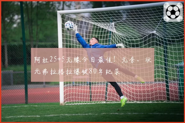 阿杜25+5无缘今日最佳！无奈，状元弗拉格拉爆破80年纪录