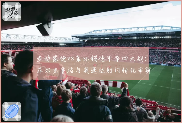 多特蒙德vs莱比锡德甲争四大战：菲尔克鲁格与奥蓬达射门转化率解析