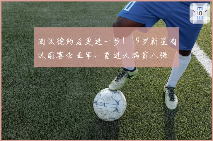 淘汰德约后更进一步！19岁新星淘汰前赛会亚军，首进大满贯八强