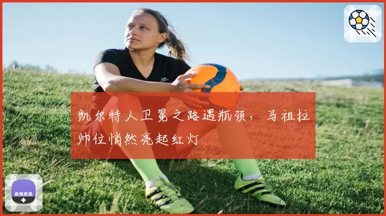 凯尔特人卫冕之路遇瓶颈，马祖拉帅位悄然亮起红灯
