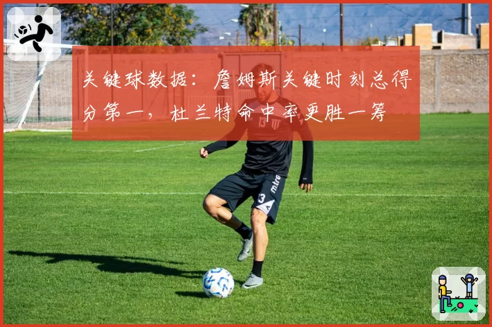 关键球数据：詹姆斯关键时刻总得分第一，杜兰特命中率更胜一筹