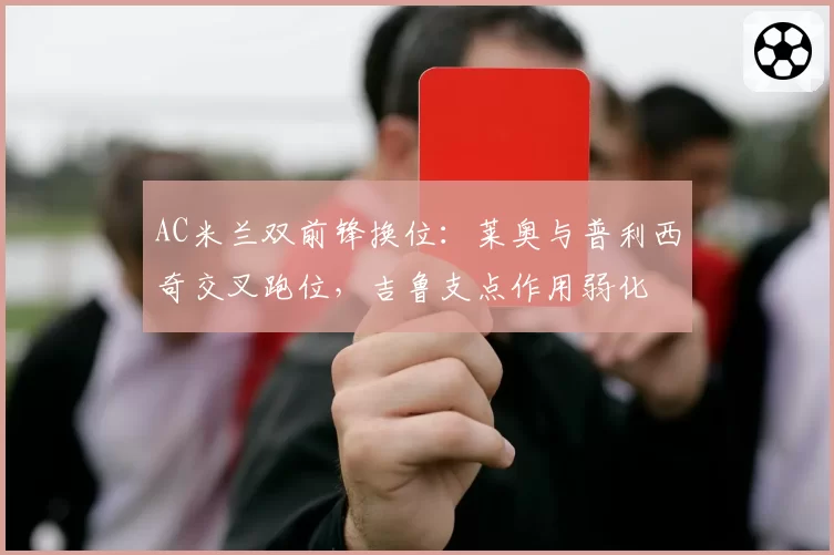 AC米兰双前锋换位：莱奥与普利西奇交叉跑位，吉鲁支点作用弱化