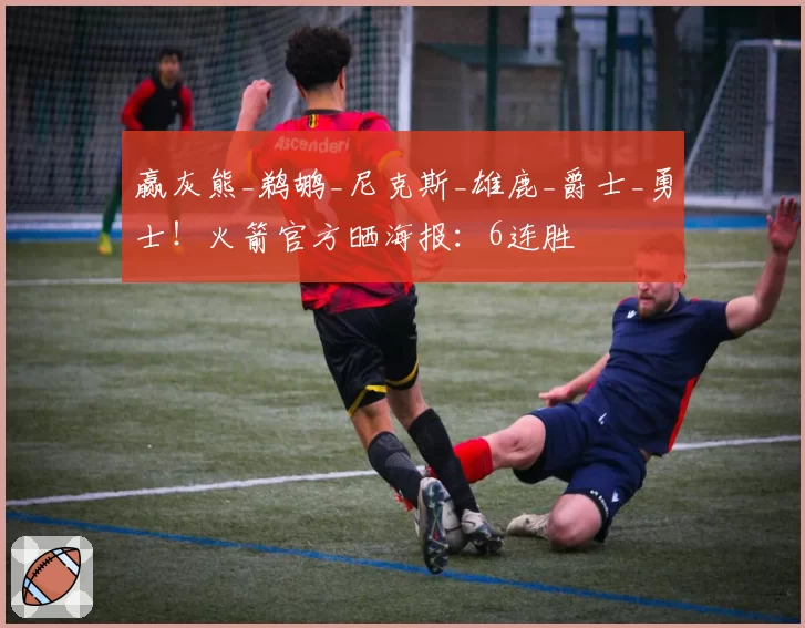 赢灰熊_鹈鹕_尼克斯_雄鹿_爵士_勇士!火箭官方晒海报:6连胜