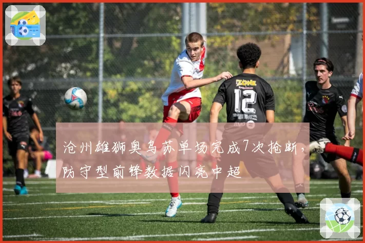 沧州雄狮奥乌苏单场完成7次抢断，防守型前锋数据闪亮中超