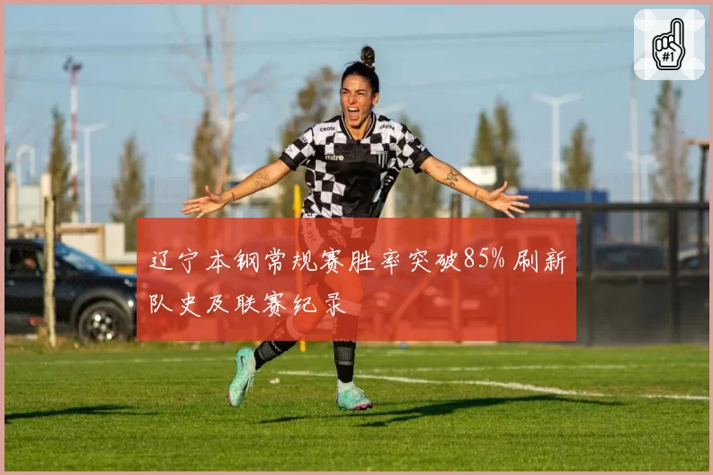 辽宁本钢常规赛胜率突破85% 刷新队史及联赛纪录