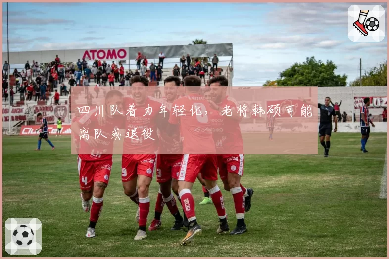 四川队着力年轻化，老将韩硕可能离队或退役