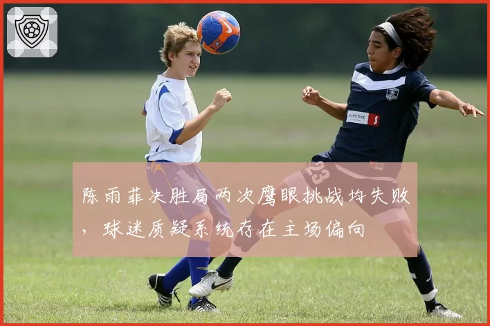 陈雨菲决胜局两次鹰眼挑战均失败，球迷质疑系统存在主场偏向
