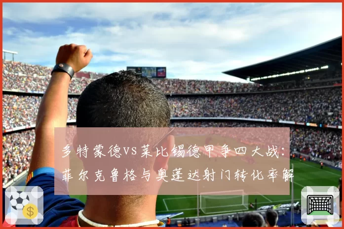 多特蒙德vs莱比锡德甲争四大战：菲尔克鲁格与奥蓬达射门转化率解析