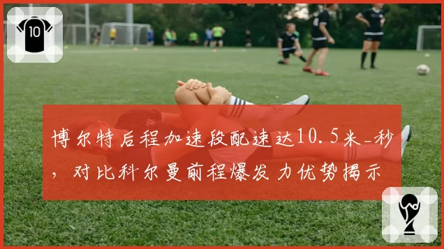 博尔特后程加速段配速达10.5米_秒,对比科尔曼前程爆发力优势揭示百米战术代际演变