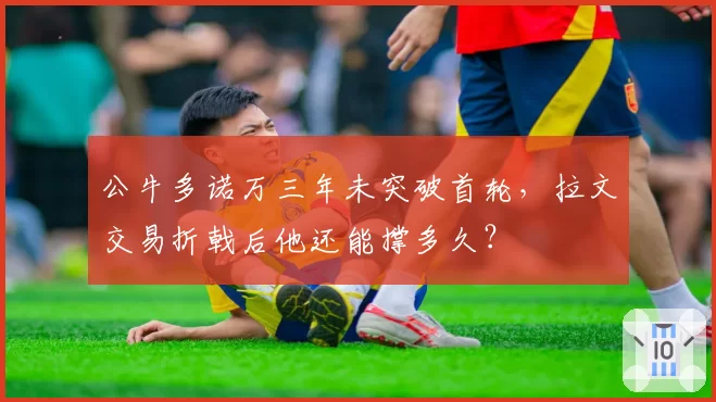 公牛多诺万三年未突破首轮,拉文交易折戟后他还能撑多久?