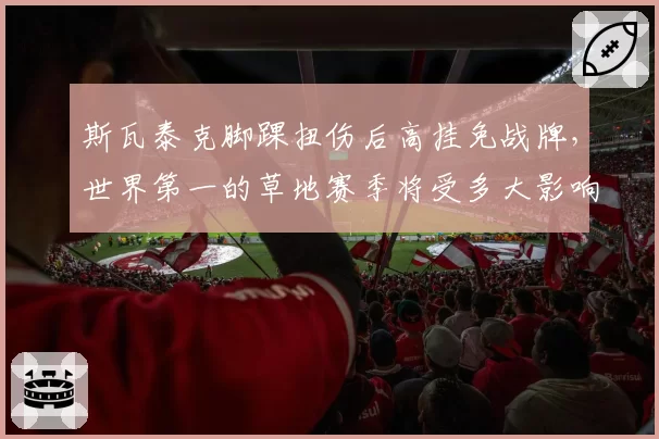 斯瓦泰克脚踝扭伤后高挂免战牌，世界第一的草地赛季将受多大影响？