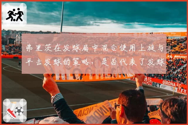 弗里茨在发球局中混合使用上旋与平击发球的策略，是否代表了发球技术的新潮流？