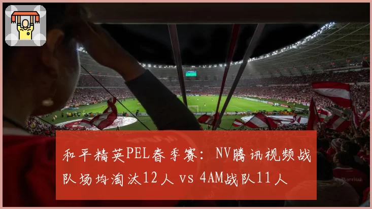 和平精英PEL春季赛:NV腾讯视频战队场均淘汰12人 vs 4AM战队11人