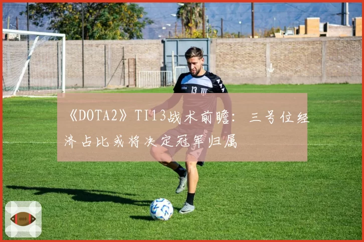《DOTA2》TI13战术前瞻：三号位经济占比或将决定冠军归属