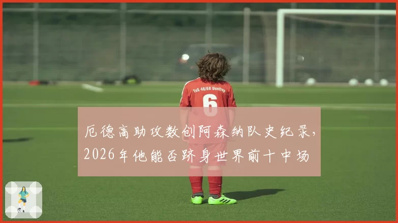 厄德高助攻数创阿森纳队史纪录，2026年他能否跻身世界前十中场