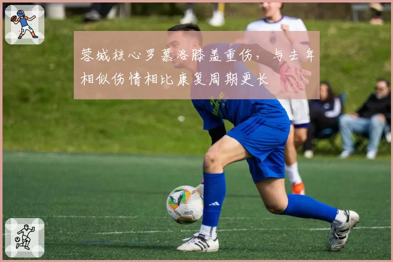 蓉城核心罗慕洛膝盖重伤,与去年相似伤情相比康复周期更长