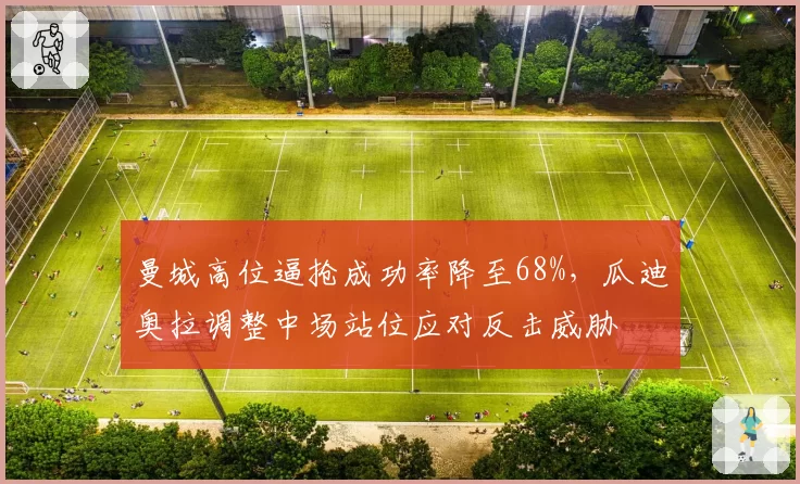 曼城高位逼抢成功率降至68%，瓜迪奥拉调整中场站位应对反击威胁