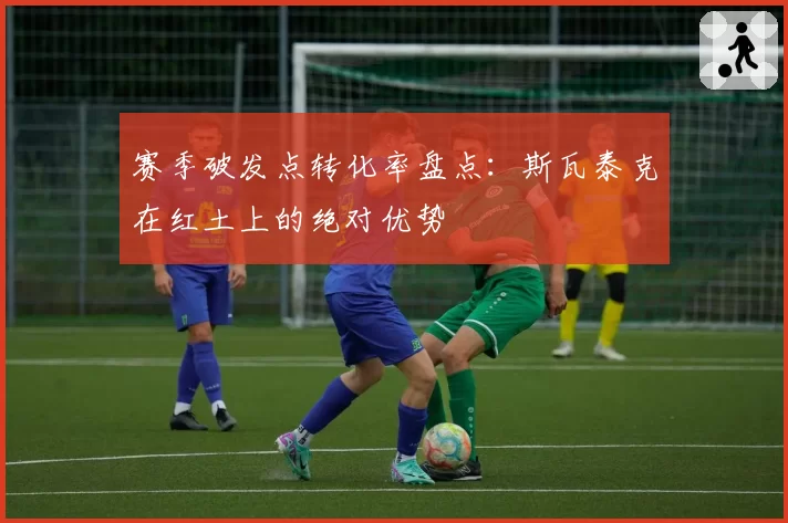 赛季破发点转化率盘点:斯瓦泰克在红土上的绝对优势