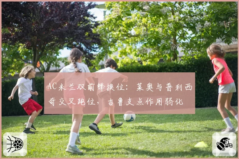 AC米兰双前锋换位：莱奥与普利西奇交叉跑位，吉鲁支点作用弱化