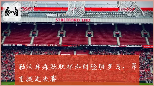 勒沃库森欧联杯加时险胜罗马，昂首挺进决赛