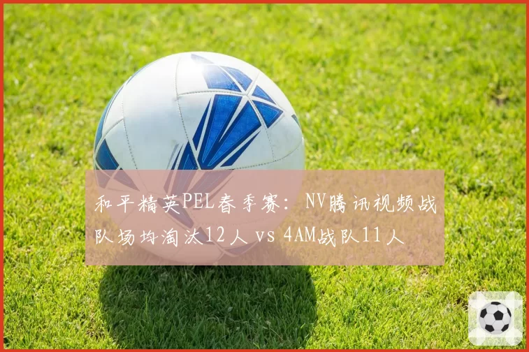 和平精英PEL春季赛:NV腾讯视频战队场均淘汰12人 vs 4AM战队11人