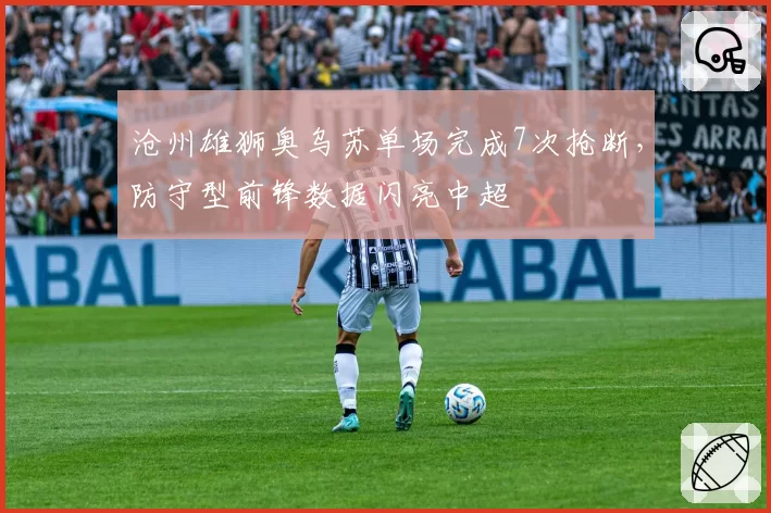 沧州雄狮奥乌苏单场完成7次抢断，防守型前锋数据闪亮中超