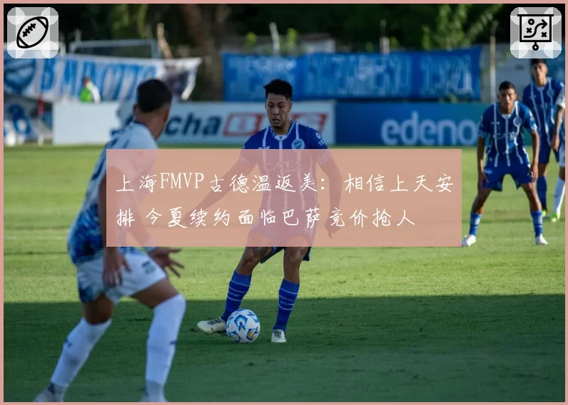 上海FMVP古德温返美：相信上天安排 今夏续约面临巴萨竞价抢人