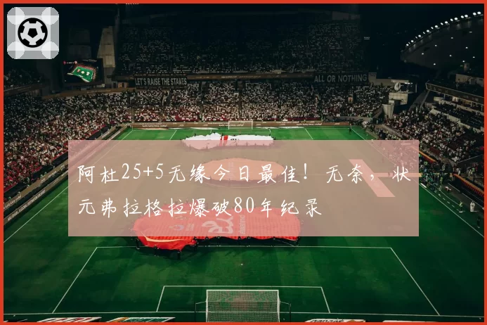 阿杜25+5无缘今日最佳！无奈，状元弗拉格拉爆破80年纪录