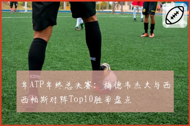 年ATP年终总决赛：梅德韦杰夫与西西帕斯对阵Top10胜率盘点