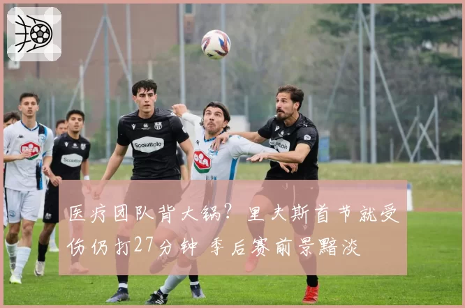 医疗团队背大锅？里夫斯首节就受伤仍打27分钟 季后赛前景黯淡