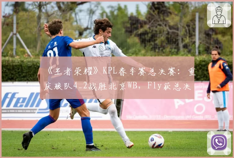 《王者荣耀》KPL春季赛总决赛:重庆狼队4_2战胜北京WB,Fly获总决赛FMVP