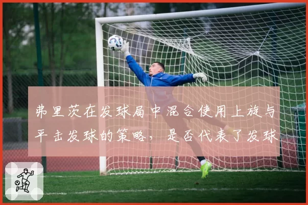 弗里茨在发球局中混合使用上旋与平击发球的策略，是否代表了发球技术的新潮流？