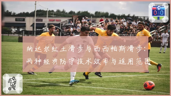 纳达尔红土滑步与西西帕斯滑步：两种经典防守技术效率与适用范围分析
