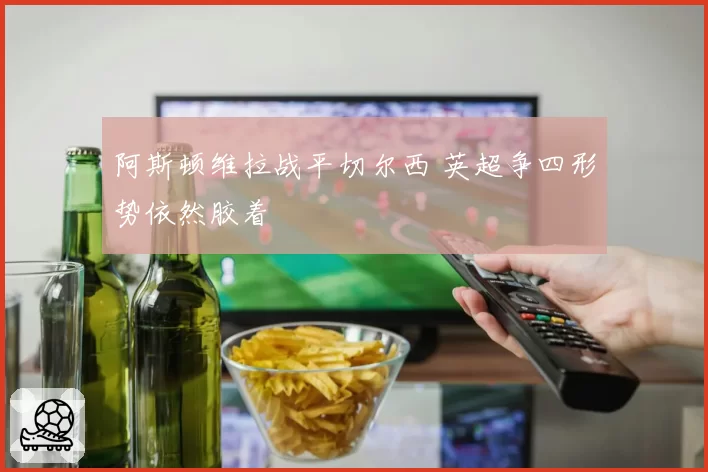 阿斯顿维拉战平切尔西 英超争四形势依然胶着