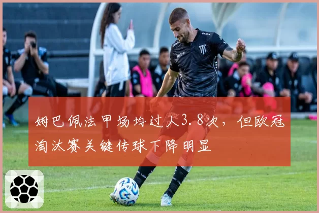 姆巴佩法甲场均过人3.8次,但欧冠淘汰赛关键传球下降明显