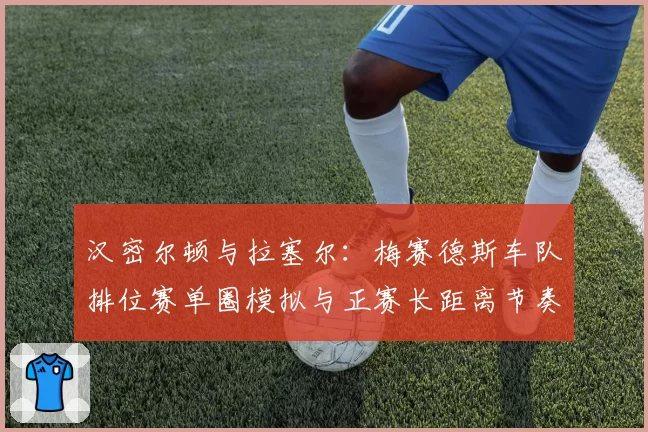 汉密尔顿与拉塞尔：梅赛德斯车队排位赛单圈模拟与正赛长距离节奏管理对比