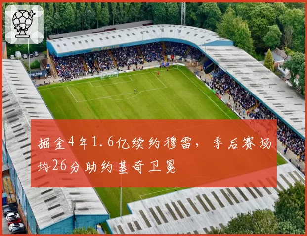 掘金4年1.6亿续约穆雷,季后赛场均26分助约基奇卫冕