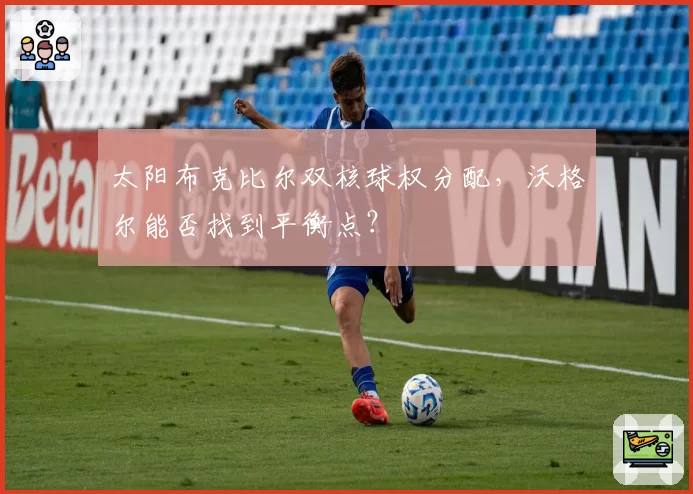 太阳布克比尔双核球权分配，沃格尔能否找到平衡点？