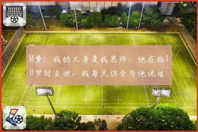 M费：我的文身是我恩师，他在我10岁时去世，我每天仍会与他说话