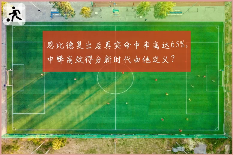 恩比德复出后真实命中率高达65%，中锋高效得分新时代由他定义？