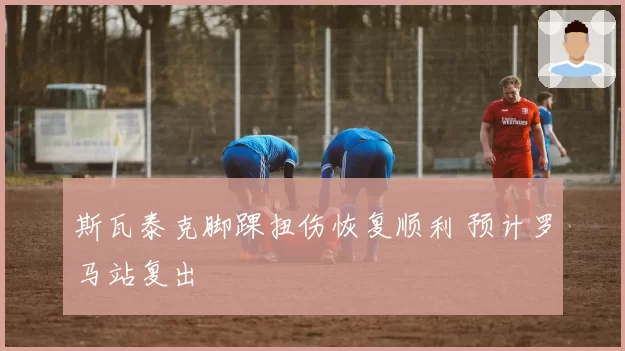 斯瓦泰克脚踝扭伤恢复顺利 预计罗马站复出