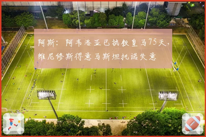 阿斯：阿韦洛亚已执教皇马75天，维尼修斯得意马斯坦托诺失意