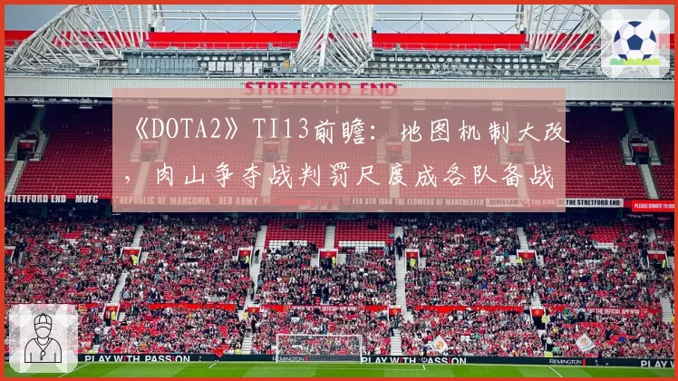 《DOTA2》TI13前瞻：地图机制大改，肉山争夺战判罚尺度成各队备战重点
