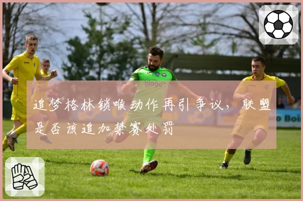 追梦格林锁喉动作再引争议，联盟是否该追加禁赛处罚
