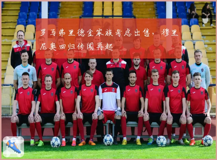 罗马弗里德金家族考虑出售,穆里尼奥回归传闻再起