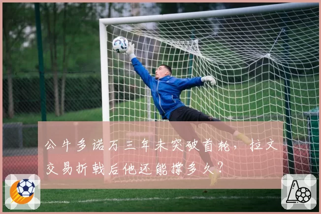 公牛多诺万三年未突破首轮,拉文交易折戟后他还能撑多久?