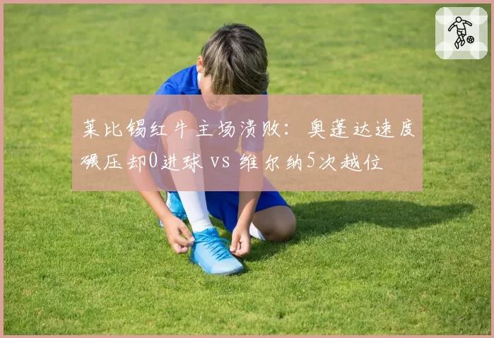 莱比锡红牛主场溃败:奥蓬达速度碾压却0进球 vs 维尔纳5次越位