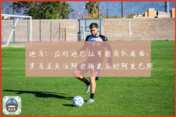 迪马:应对迪巴拉可能离队局面,罗马正关注阿尔梅里亚的阿里巴斯